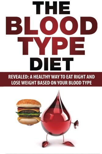 Blood Type Diet: Revealed: A Healthy Way To Eat Right And Lose Weight Based On Your Blood Type Blood Type Diet: Revealed: A Healthy Way To Eat Right And Lose Weight Based On Your Blood Type